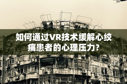 如何通过VR技术缓解心绞痛患者的心理压力？