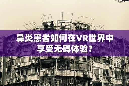 鼻炎患者如何在VR世界中享受无碍体验？