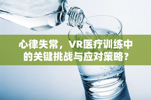 心律失常，VR医疗训练中的关键挑战与应对策略？