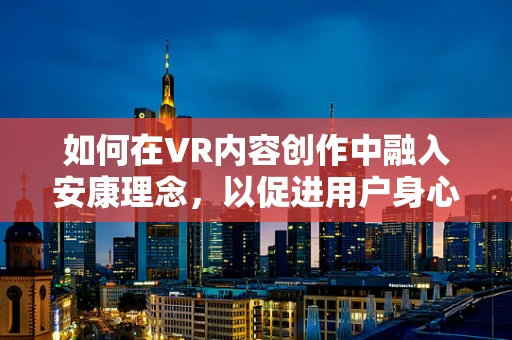 如何在VR内容创作中融入安康理念，以促进用户身心健康？