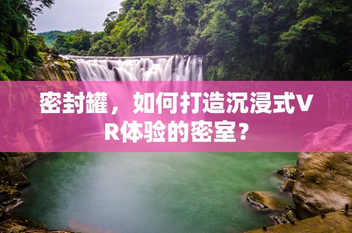 密封罐，如何打造沉浸式VR体验的密室？