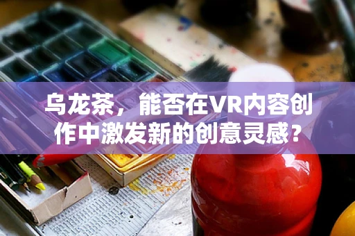 乌龙茶，能否在VR内容创作中激发新的创意灵感？