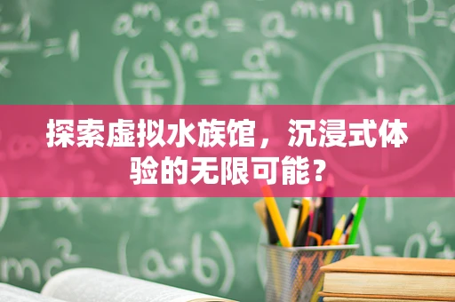 探索虚拟水族馆，沉浸式体验的无限可能？