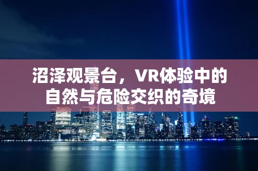 沼泽观景台，VR体验中的自然与危险交织的奇境