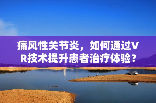 痛风性关节炎，如何通过VR技术提升患者治疗体验？