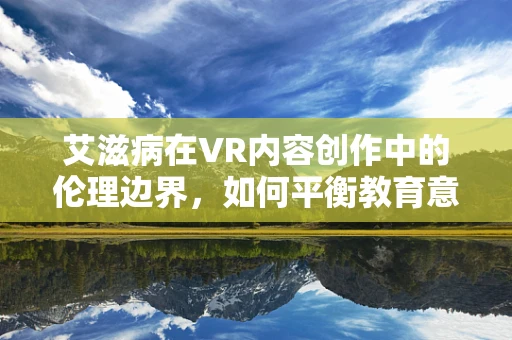艾滋病在VR内容创作中的伦理边界，如何平衡教育意义与用户情感？
