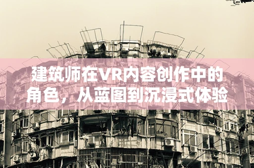 建筑师在VR内容创作中的角色，从蓝图到沉浸式体验的桥梁？