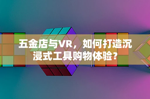 五金店与VR，如何打造沉浸式工具购物体验？