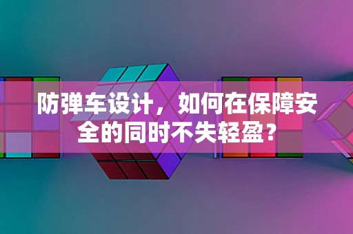 防弹车设计，如何在保障安全的同时不失轻盈？