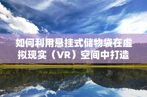 如何利用悬挂式储物袋在虚拟现实（VR）空间中打造高效而美观的收纳解决方案？