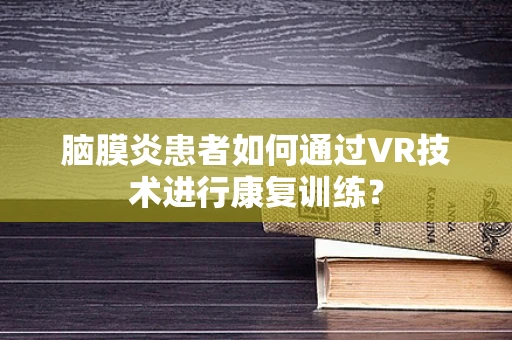 脑膜炎患者如何通过VR技术进行康复训练？