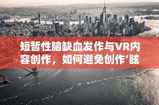 短暂性脑缺血发作与VR内容创作，如何避免创作‘眩晕’的陷阱？