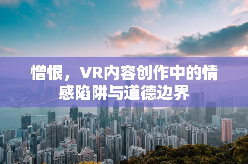 憎恨，VR内容创作中的情感陷阱与道德边界
