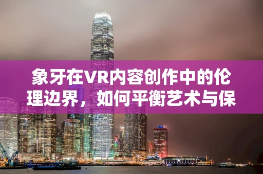 象牙在VR内容创作中的伦理边界，如何平衡艺术与保护？