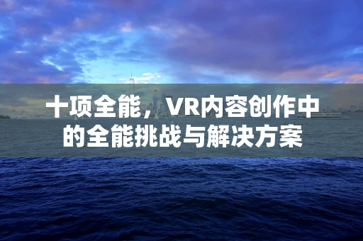 十项全能，VR内容创作中的全能挑战与解决方案