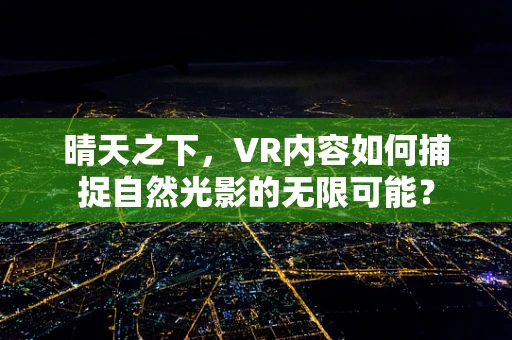 晴天之下，VR内容如何捕捉自然光影的无限可能？