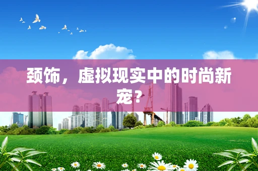 颈饰，虚拟现实中的时尚新宠？
