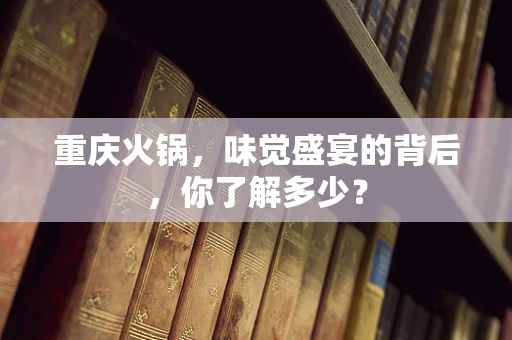 重庆火锅，味觉盛宴的背后，你了解多少？