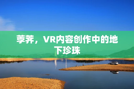 荸荠，VR内容创作中的地下珍珠