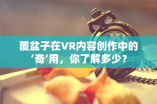 覆盆子在VR内容创作中的‘奇’用，你了解多少？