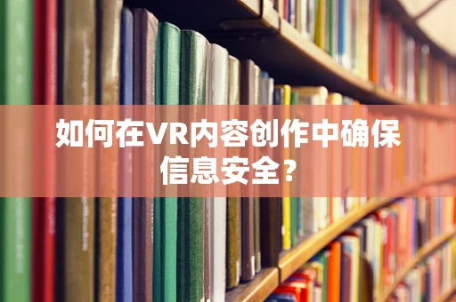 如何在VR内容创作中确保信息安全？