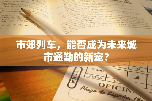 市郊列车，能否成为未来城市通勤的新宠？