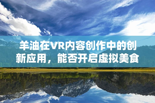 羊油在VR内容创作中的创新应用，能否开启虚拟美食体验的新纪元？
