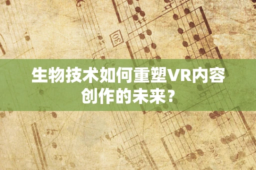生物技术如何重塑VR内容创作的未来？