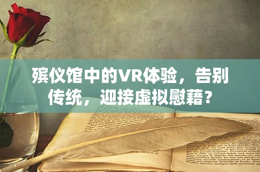 殡仪馆中的VR体验，告别传统，迎接虚拟慰藉？