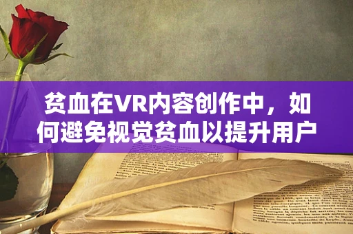 贫血在VR内容创作中，如何避免视觉贫血以提升用户体验？