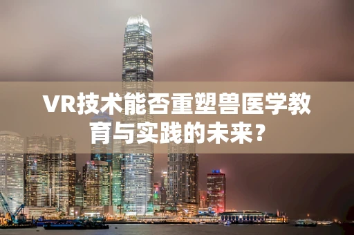 VR技术能否重塑兽医学教育与实践的未来？