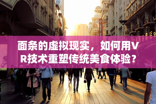 面条的虚拟现实，如何用VR技术重塑传统美食体验？
