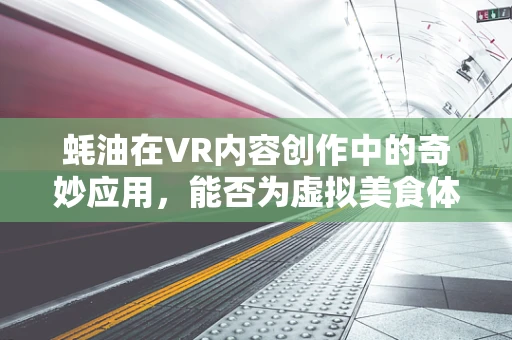 蚝油在VR内容创作中的奇妙应用，能否为虚拟美食体验增添鲜味？