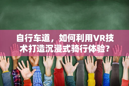 自行车道，如何利用VR技术打造沉浸式骑行体验？