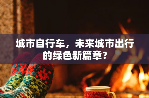 城市自行车，未来城市出行的绿色新篇章？