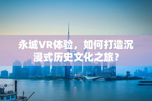 永城VR体验，如何打造沉浸式历史文化之旅？
