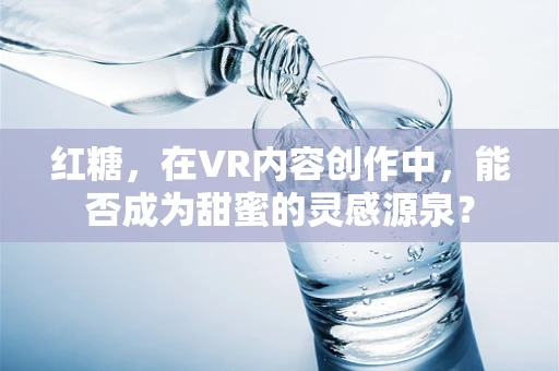 红糖，在VR内容创作中，能否成为甜蜜的灵感源泉？