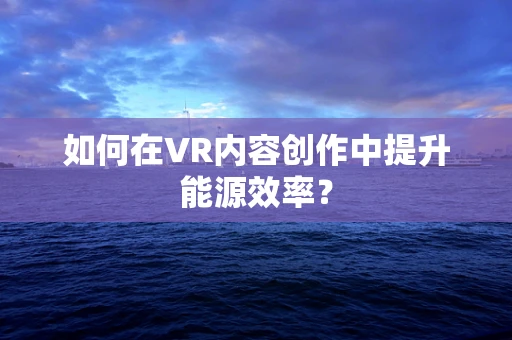 如何在VR内容创作中提升能源效率？