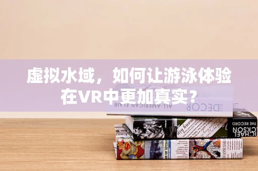 虚拟水域，如何让游泳体验在VR中更加真实？