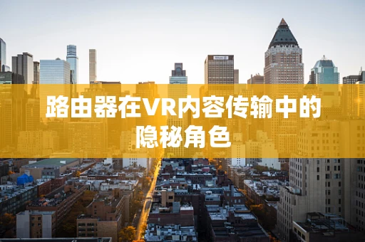 路由器在VR内容传输中的隐秘角色