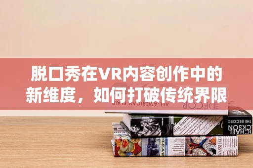 脱口秀在VR内容创作中的新维度，如何打破传统界限？