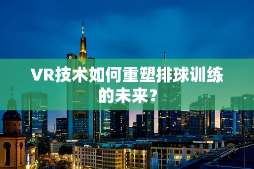 VR技术如何重塑排球训练的未来？
