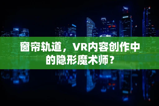 窗帘轨道，VR内容创作中的隐形魔术师？