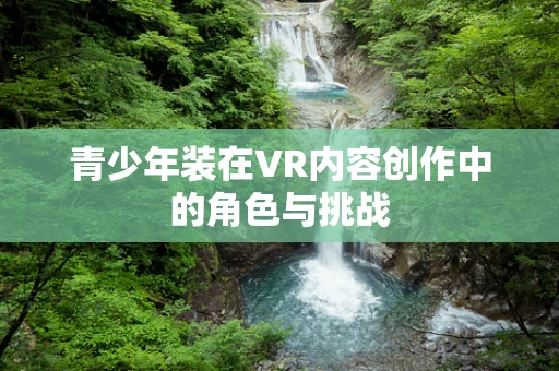 青少年装在VR内容创作中的角色与挑战