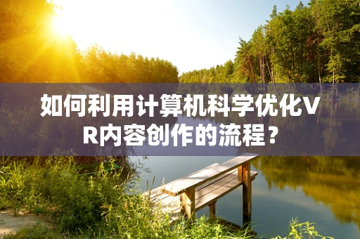 如何利用计算机科学优化VR内容创作的流程？