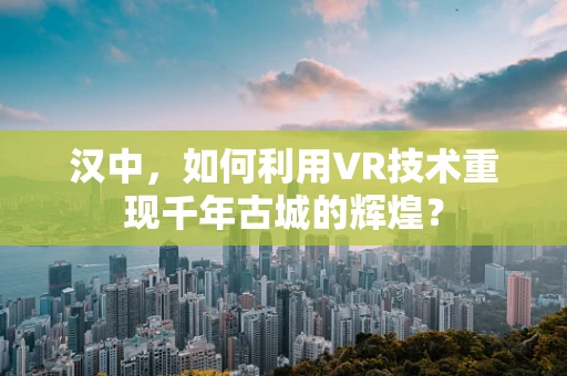 汉中，如何利用VR技术重现千年古城的辉煌？