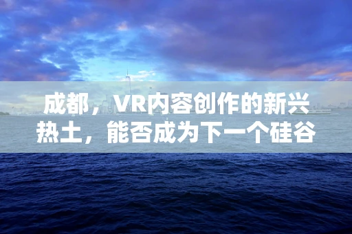 成都，VR内容创作的新兴热土，能否成为下一个硅谷？