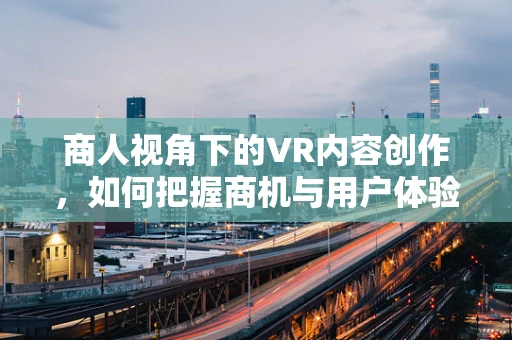 商人视角下的VR内容创作，如何把握商机与用户体验的平衡？