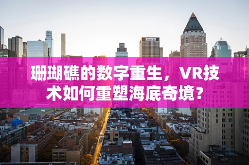 珊瑚礁的数字重生，VR技术如何重塑海底奇境？