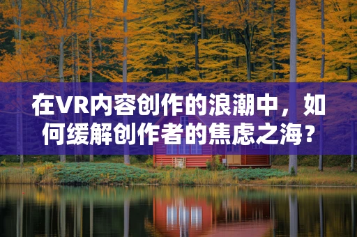 在VR内容创作的浪潮中，如何缓解创作者的焦虑之海？